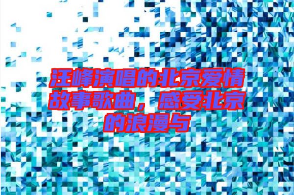 汪峰演唱的北京愛情故事歌曲，感受北京的浪漫與