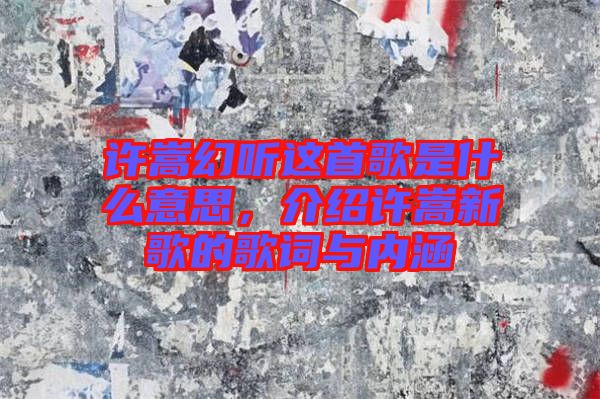 許嵩幻聽這首歌是什么意思，介紹許嵩新歌的歌詞與內(nèi)涵