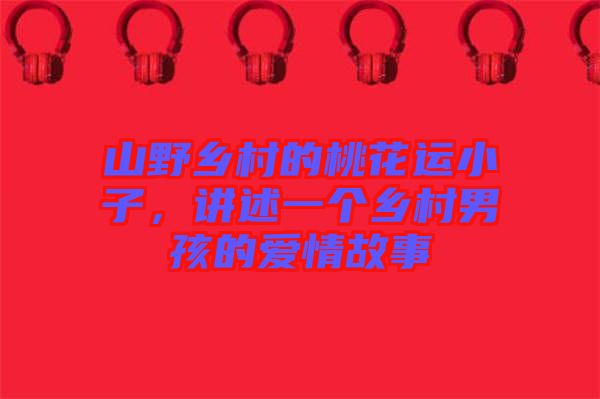 山野鄉(xiāng)村的桃花運(yùn)小子，講述一個(gè)鄉(xiāng)村男孩的愛(ài)情故事