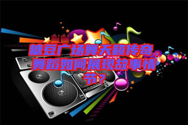 糖豆廣場舞天籟傳奇，舞蹈如何展現(xiàn)故事情節(jié)？