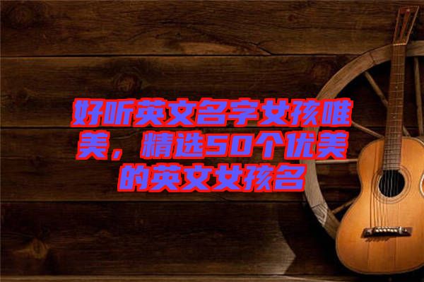 好聽英文名字女孩唯美，精選50個(gè)優(yōu)美的英文女孩名