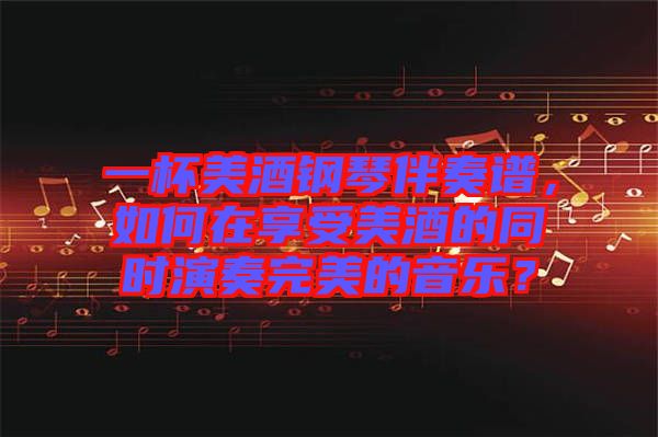 一杯美酒鋼琴伴奏譜，如何在享受美酒的同時(shí)演奏完美的音樂(lè)？