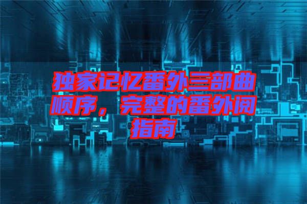 獨(dú)家記憶番外三部曲順序，完整的番外閱指南