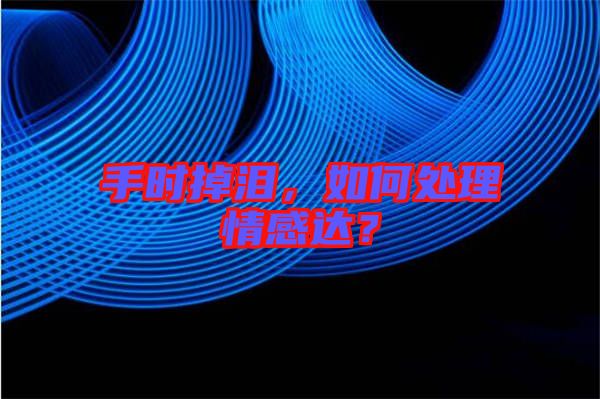 手時掉淚，如何處理情感達？