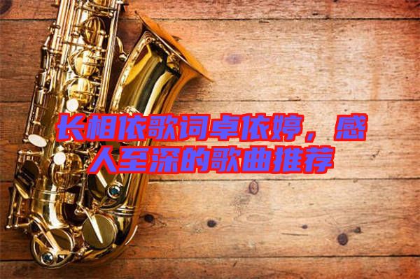 長相依歌詞卓依婷，感人至深的歌曲推薦