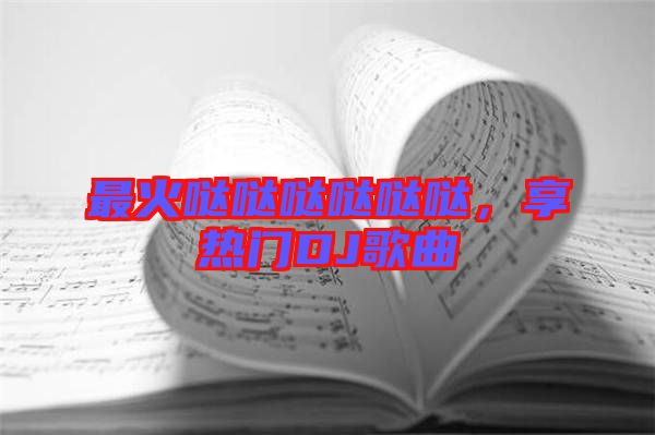最火噠噠噠噠噠噠，享熱門DJ歌曲