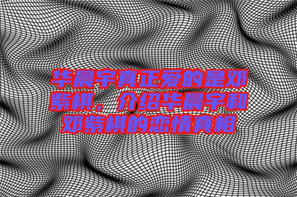 華晨宇真正愛(ài)的是鄧紫棋，介紹華晨宇和鄧紫棋的戀情真相