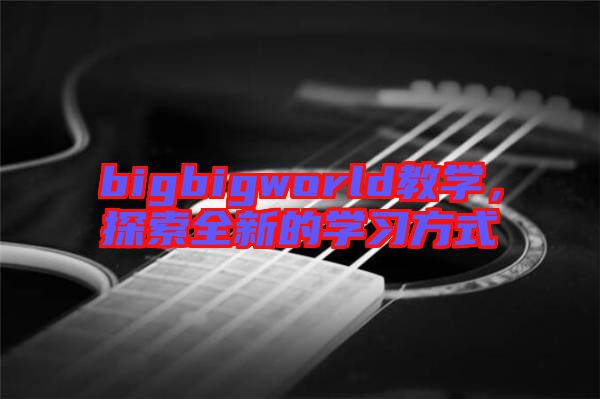 bigbigworld教學，探索全新的學習方式