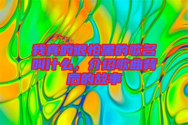 我真的很怕黑的歌名叫什么，介紹歌曲背后的故事