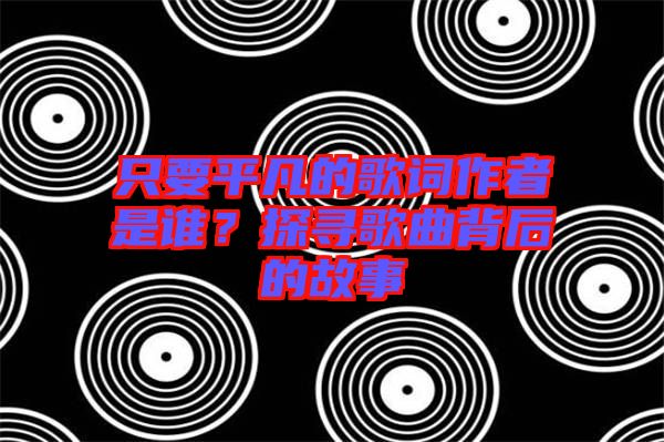 只要平凡的歌詞作者是誰？探尋歌曲背后的故事