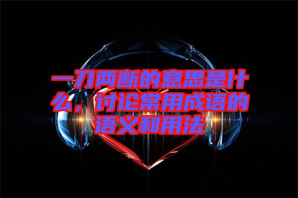 一刀兩斷的意思是什么，討論常用成語的語義和用法