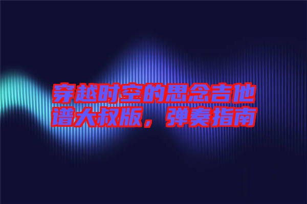 穿越時空的思念吉他譜大叔版，彈奏指南