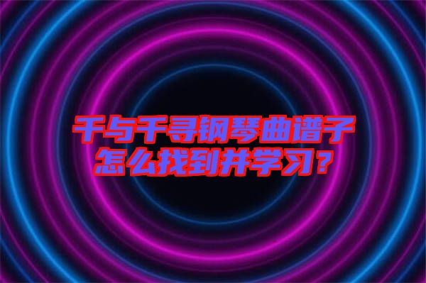 千與千尋鋼琴曲譜子怎么找到并學(xué)習(xí)？