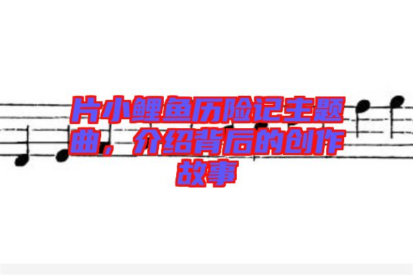 片小鯉魚歷險(xiǎn)記主題曲，介紹背后的創(chuàng)作故事