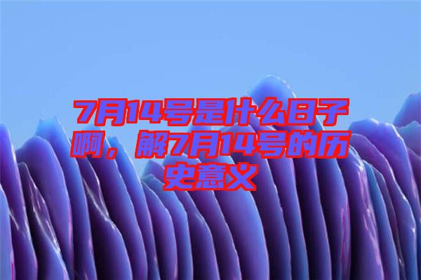 7月14號(hào)是什么日子啊，解7月14號(hào)的歷史意義
