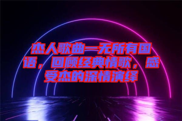 杰人歌曲一無所有國語，回顧經(jīng)典情歌，感受杰的深情演繹