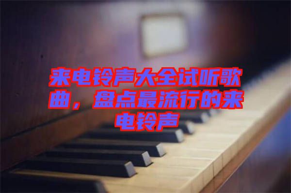 來電鈴聲大全試聽歌曲，盤點最流行的來電鈴聲