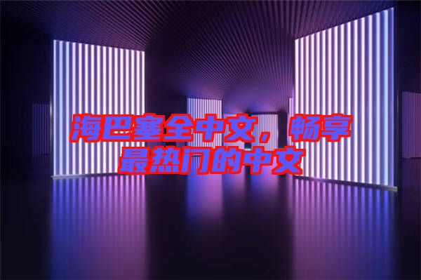 海巴塞全中文，暢享最熱門(mén)的中文
