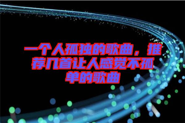 一個(gè)人孤獨(dú)的歌曲，推薦幾首讓人感覺(jué)不孤單的歌曲