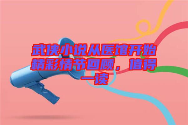 武俠小說(shuō)從醫(yī)館開(kāi)始精彩情節(jié)回顧，值得一讀