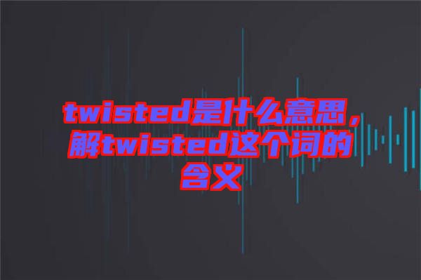twisted是什么意思，解twisted這個詞的含義