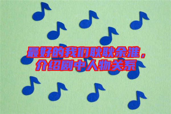 最好的我們耿耿余淮，介紹劇中人物關(guān)系