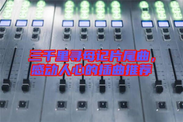 三千里尋母記片尾曲，感動(dòng)人心的插曲推薦