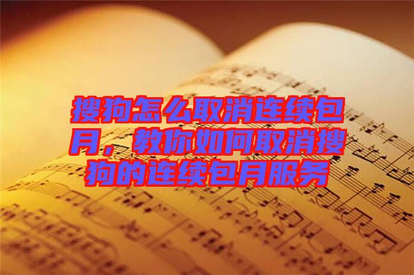 搜狗怎么取消連續(xù)包月，教你如何取消搜狗的連續(xù)包月服務(wù)