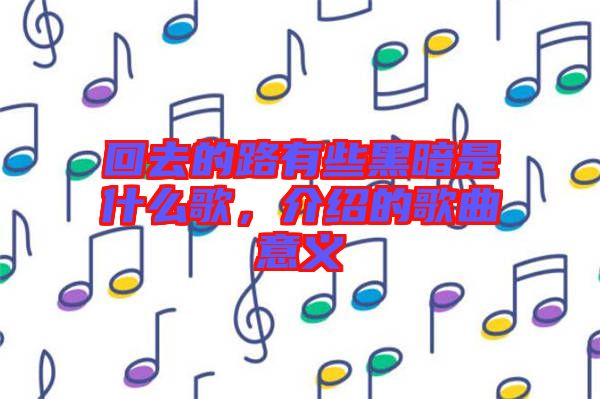 回去的路有些黑暗是什么歌，介紹的歌曲意義