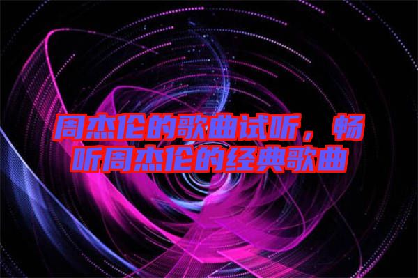 周杰倫的歌曲試聽(tīng)，暢聽(tīng)周杰倫的經(jīng)典歌曲