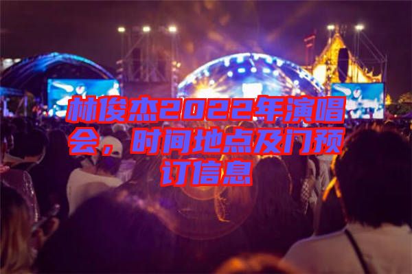 林俊杰2022年演唱會(huì)，時(shí)間地點(diǎn)及門預(yù)訂信息