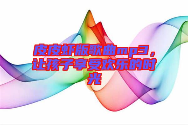 皮皮蝦版歌曲mp3，讓孩子享受歡樂的時(shí)光