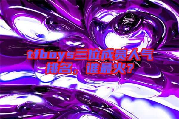 tfboys三位成員人氣排名，誰最火？