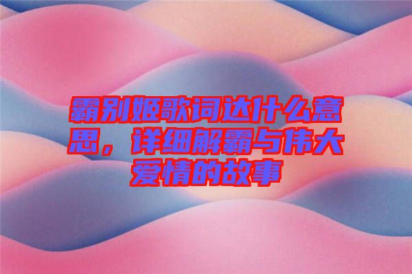 霸別姬歌詞達(dá)什么意思，詳細(xì)解霸與偉大愛(ài)情的故事
