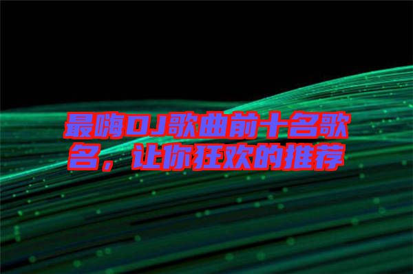 最嗨DJ歌曲前十名歌名，讓你狂歡的推薦