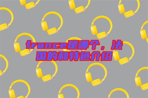 france是哪個，法國的和特色介紹