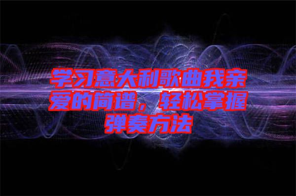 學(xué)習(xí)意大利歌曲我親愛的簡譜，輕松掌握彈奏方法