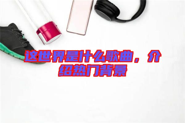 這世界是什么歌曲，介紹熱門(mén)背景