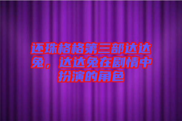 還珠格格第三部達達兔，達達兔在劇情中扮演的角色
