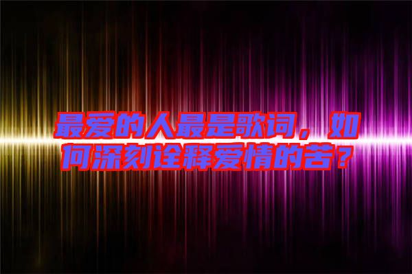 最愛的人最是歌詞，如何深刻詮釋愛情的苦？