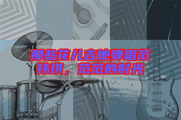 那些花兒吉他彈唱范瑋琪，范范的時光