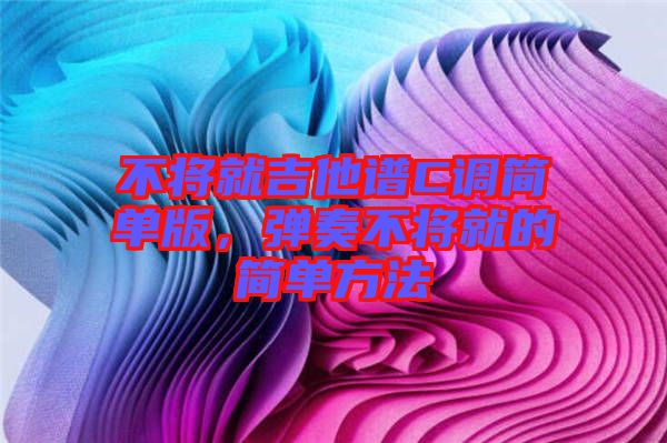 不將就吉他譜C調(diào)簡(jiǎn)單版，彈奏不將就的簡(jiǎn)單方法