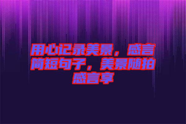 用心記錄美景，感言簡短句子，美景隨拍感言享