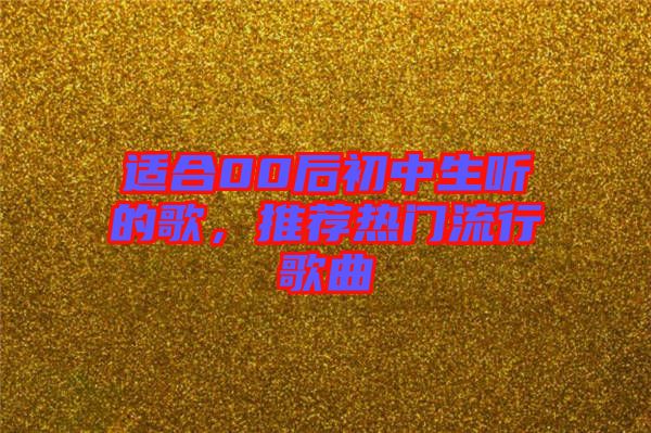 適合00后初中生聽的歌，推薦熱門流行歌曲