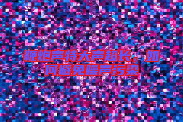 鞭炮聲特大聲超長，如何避免噪聲污染