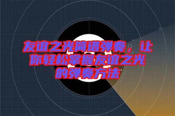 友誼之光簡譜彈奏，讓你輕松掌握友誼之光的彈奏方法