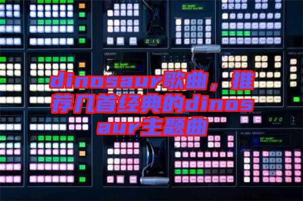 dinosaur歌曲，推薦幾首經(jīng)典的dinosaur主題曲