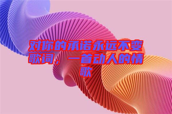 對(duì)你的承諾永遠(yuǎn)不變歌詞，一首動(dòng)人的情歌