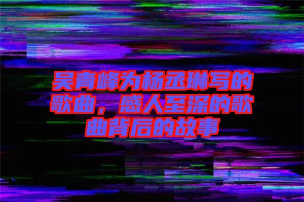 吳青峰為楊丞琳寫的歌曲，感人至深的歌曲背后的故事