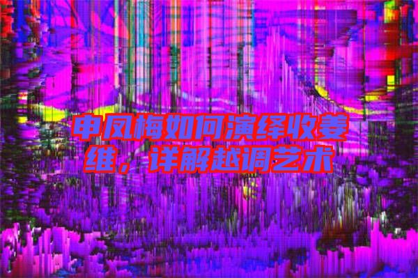 申鳳梅如何演繹收姜維，詳解越調(diào)藝術(shù)